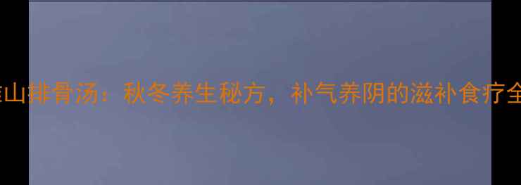 图片 玉米淮山排骨汤：秋冬养生秘方，补气养阴的滋补食疗全攻略2