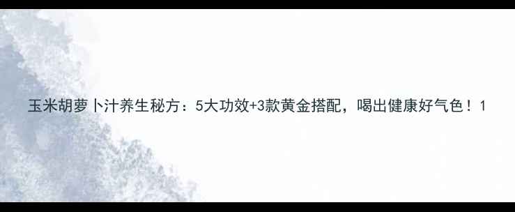 图片 玉米胡萝卜汁养生秘方：5大功效+3款黄金搭配，喝出健康好气色！1