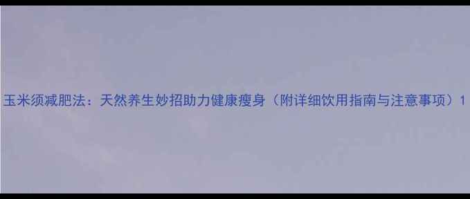 图片 玉米须减肥法：天然养生妙招助力健康瘦身（附详细饮用指南与注意事项）1