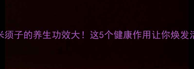 图片 玉米须子的养生功效大！这5个健康作用让你焕发活力