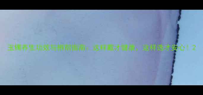 图片 玉镯养生功效与辨别指南：这样戴才健康，这样选才安心！2