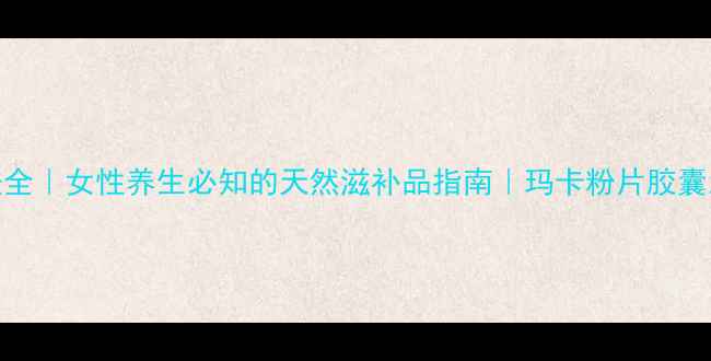 图片 玛卡功效与吃法全｜女性养生必知的天然滋补品指南｜玛卡粉片胶囊怎么吃效果最好
