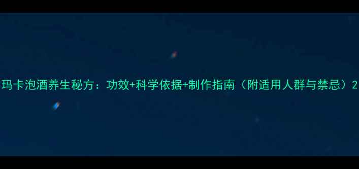 图片 玛卡泡酒养生秘方：功效+科学依据+制作指南（附适用人群与禁忌）2