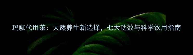 图片 玛咖代用茶：天然养生新选择，七大功效与科学饮用指南