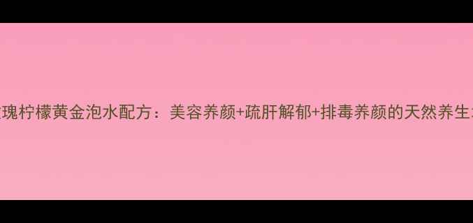 图片 玫瑰柠檬黄金泡水配方：美容养颜+疏肝解郁+排毒养颜的天然养生水