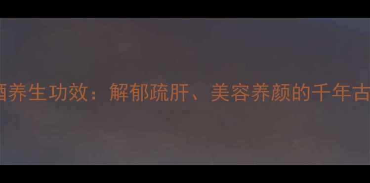 图片 玫瑰汾酒养生功效：解郁疏肝、美容养颜的千年古法饮品1