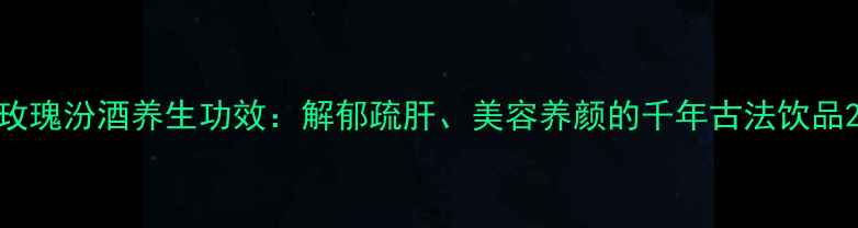 图片 玫瑰汾酒养生功效：解郁疏肝、美容养颜的千年古法饮品2