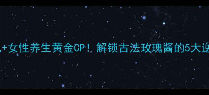 图片 玫瑰腐乳+女性养生黄金CP！解锁古法玫瑰酱的5大逆龄密码1