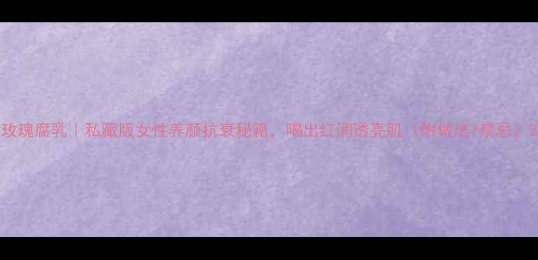 图片 玫瑰腐乳｜私藏版女性养颜抗衰秘籍，喝出红润透亮肌（附做法+禁忌）2