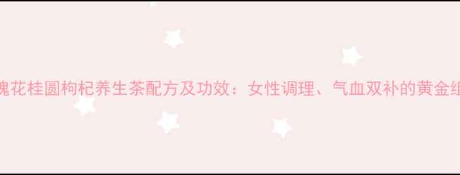 图片 玫瑰花桂圆枸杞养生茶配方及功效：女性调理、气血双补的黄金组合