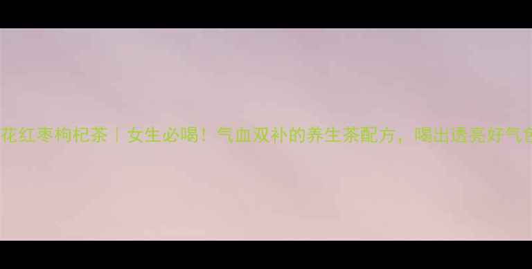 图片 玫瑰花红枣枸杞茶｜女生必喝！气血双补的养生茶配方，喝出透亮好气色✨1
