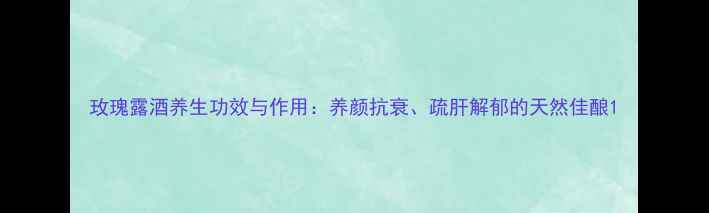 图片 玫瑰露酒养生功效与作用：养颜抗衰、疏肝解郁的天然佳酿1