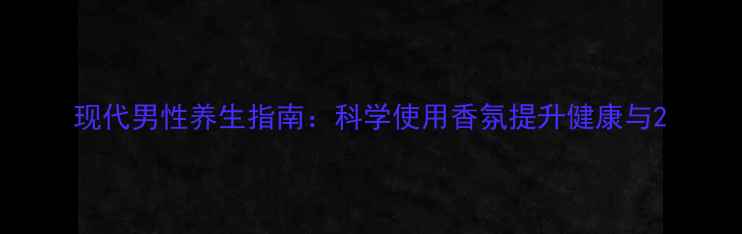 图片 现代男性养生指南：科学使用香氛提升健康与2