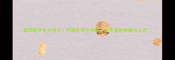 图片 玻尿酸养生作用大！内服外用全攻略，28天焕肤秘籍大公开🌟