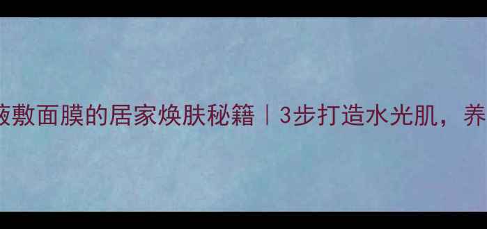 图片 玻尿酸原液敷面膜的居家焕肤秘籍｜3步打造水光肌，养出年轻肌1