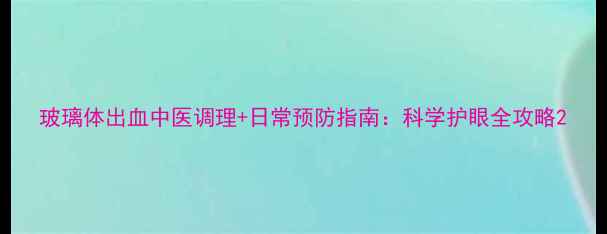 图片 玻璃体出血中医调理+日常预防指南：科学护眼全攻略2