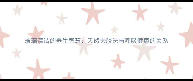 图片 玻璃清洁的养生智慧：天然去胶法与呼吸健康的关系
