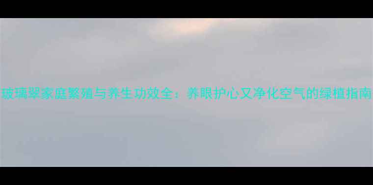 图片 玻璃翠家庭繁殖与养生功效全：养眼护心又净化空气的绿植指南
