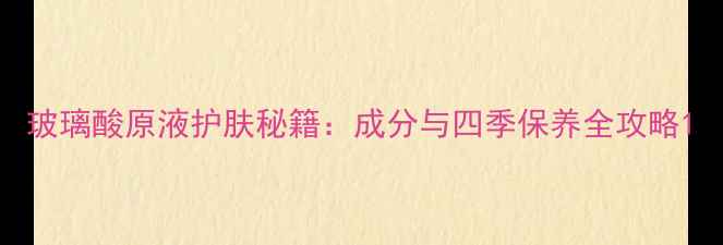 图片 玻璃酸原液护肤秘籍：成分与四季保养全攻略1