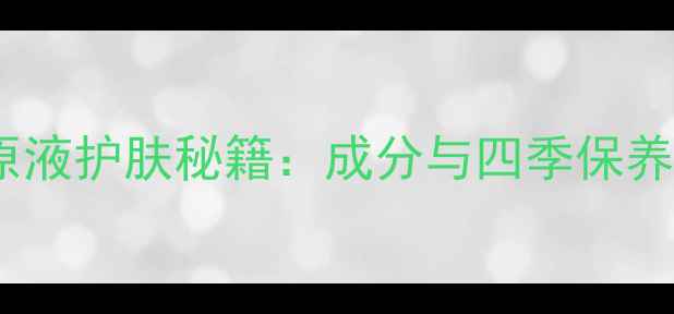 图片 玻璃酸原液护肤秘籍：成分与四季保养全攻略2