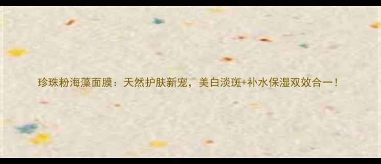 图片 珍珠粉海藻面膜：天然护肤新宠，美白淡斑+补水保湿双效合一！