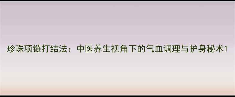 图片 珍珠项链打结法：中医养生视角下的气血调理与护身秘术1