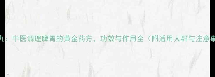 图片 理中丸：中医调理脾胃的黄金药方，功效与作用全（附适用人群与注意事项）