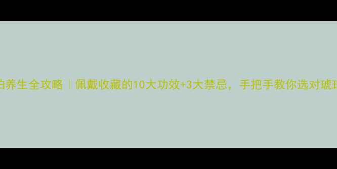 图片 琥珀养生全攻略｜佩戴收藏的10大功效+3大禁忌，手把手教你选对琥珀！