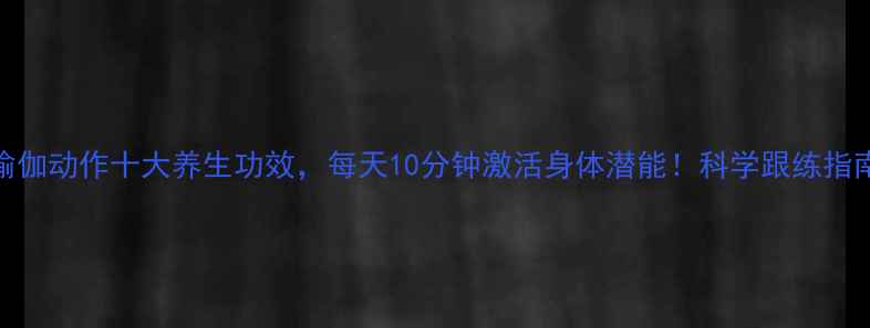 图片 瑜伽动作十大养生功效，每天10分钟激活身体潜能！科学跟练指南