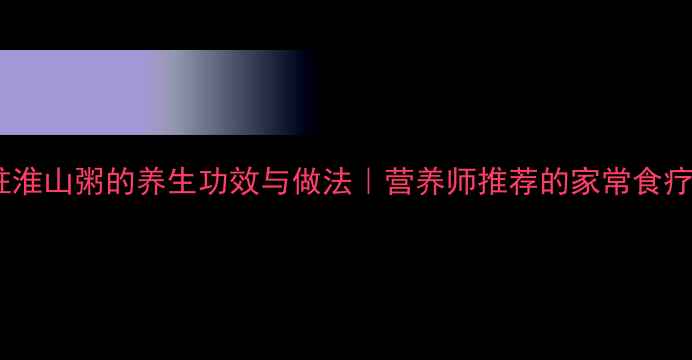 图片 瑶柱淮山粥的养生功效与做法｜营养师推荐的家常食疗方2