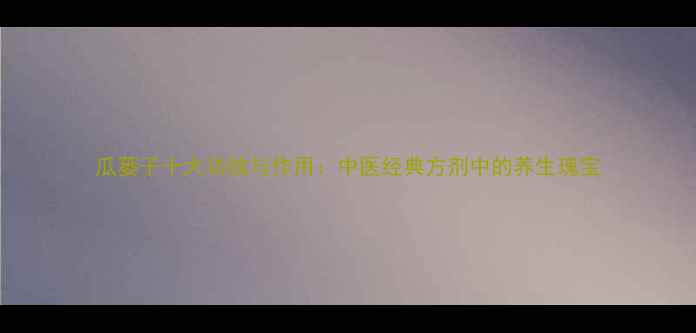 图片 瓜蒌子十大功效与作用：中医经典方剂中的养生瑰宝