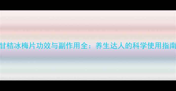 图片 甘桔冰梅片功效与副作用全：养生达人的科学使用指南