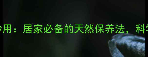 图片 甘油与白醋的养生妙用：居家必备的天然保养法，科学配比解锁5大功效1