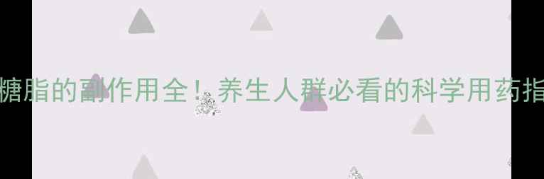 图片 甘糖脂的副作用全！养生人群必看的科学用药指南