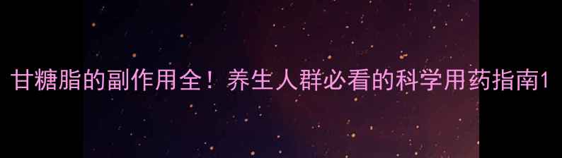 图片 甘糖脂的副作用全！养生人群必看的科学用药指南1