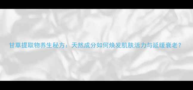 图片 甘草提取物养生秘方：天然成分如何焕发肌肤活力与延缓衰老？