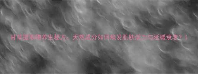 图片 甘草提取物养生秘方：天然成分如何焕发肌肤活力与延缓衰老？1