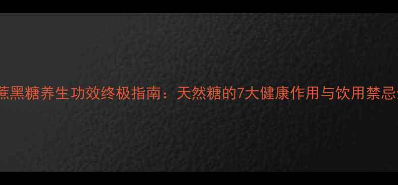 图片 甘蔗黑糖养生功效终极指南：天然糖的7大健康作用与饮用禁忌全2