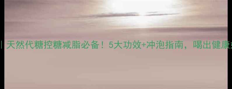 图片 甜叶菊茶｜天然代糖控糖减脂必备！5大功效+冲泡指南，喝出健康好气色🌿2