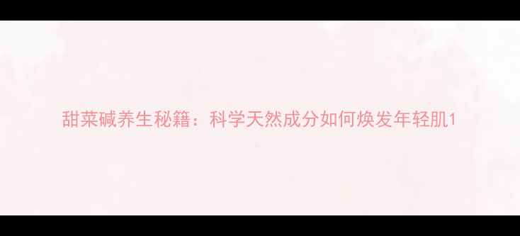 图片 甜菜碱养生秘籍：科学天然成分如何焕发年轻肌1