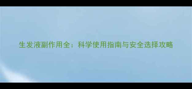 图片 生发液副作用全：科学使用指南与安全选择攻略