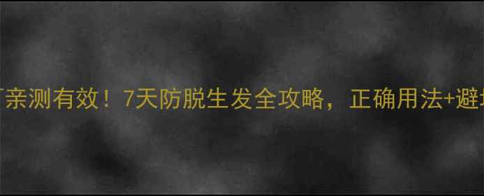 图片 生发酊亲测有效！7天防脱生发全攻略，正确用法+避坑指南