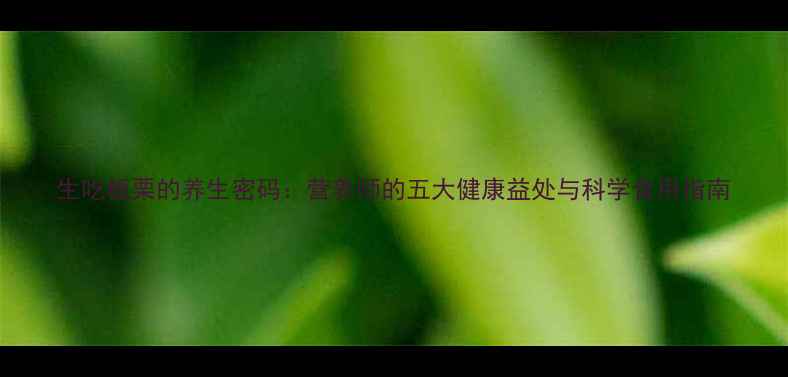 图片 生吃板栗的养生密码：营养师的五大健康益处与科学食用指南