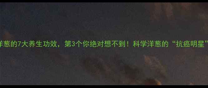 图片 生吃洋葱的7大养生功效，第3个你绝对想不到！科学洋葱的“抗癌明星”身份