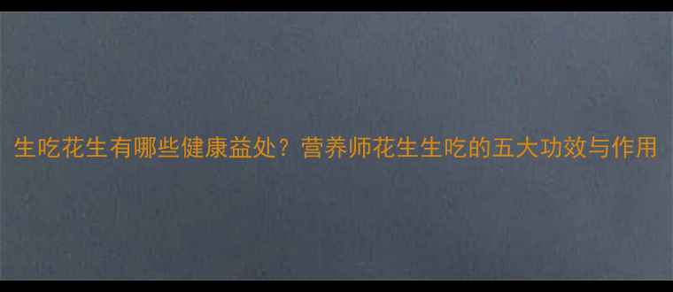 图片 生吃花生有哪些健康益处？营养师花生生吃的五大功效与作用