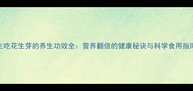 图片 生吃花生芽的养生功效全：营养翻倍的健康秘诀与科学食用指南