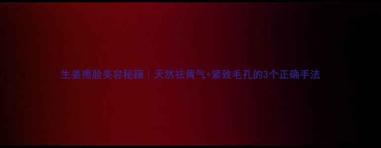 图片 生姜擦脸美容秘籍｜天然祛黄气+紧致毛孔的3个正确手法