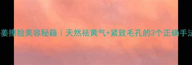 图片 生姜擦脸美容秘籍｜天然祛黄气+紧致毛孔的3个正确手法2