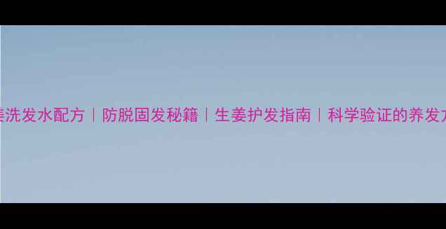 图片 生姜洗发水配方｜防脱固发秘籍｜生姜护发指南｜科学验证的养发方案