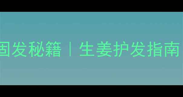图片 生姜洗发水配方｜防脱固发秘籍｜生姜护发指南｜科学验证的养发方案2